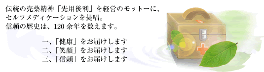 伝統の売薬精神『先用後利』を経営のモットーに、セルフメディケーションを提唱。信頼の歴史は、１２０年余を数えます。一、「健康」をお届けします。二、「笑顔」をお届けします。三、「信頼」をお届けします。